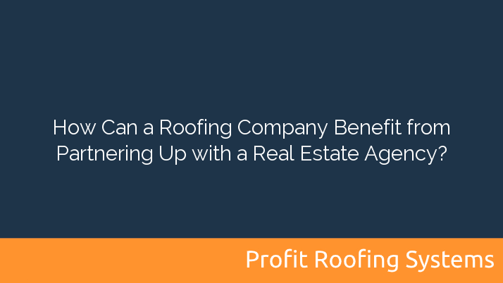 How Can a Roofing Company Benefit from Partnering Up with a Real Estate Agency?