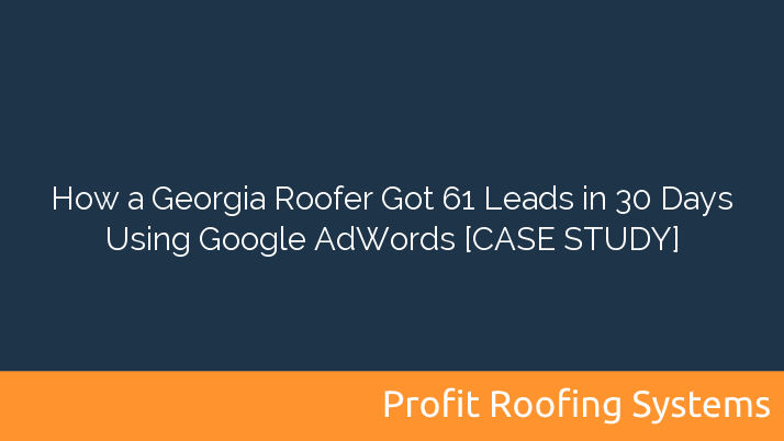 How a Georgia Roofer Got 61 Leads in 30 Days Using Google AdWords [CASE STUDY]